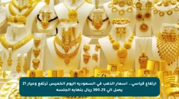 ارتفاع قياسي.. أسعار الذهب في السعودية اليوم الخميس ترتفع وعيار 21 يصل إلى 360.25 ريال بنهاية الجلسة